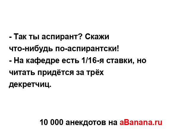 - Так ты аспирант? Скажи что-нибудь по-аспирантски!
...