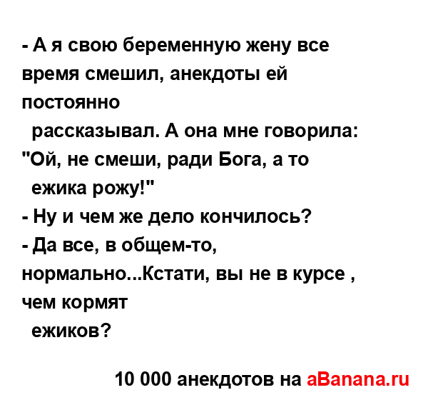 - А я свою беременную жену все время смешил, анекдоты ей...