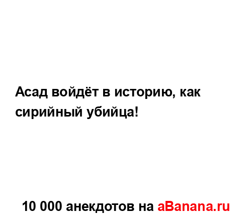 Асад войдёт в историю, как сирийный убийца!...