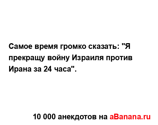 Самое время громко сказать: "Я прекращу войну Израиля...