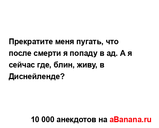 Прекратите меня пугать, что после смерти я попаду в ад....