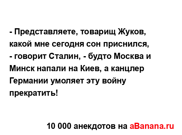 - Представляете, товарищ Жуков, какой мне сегодня сон...