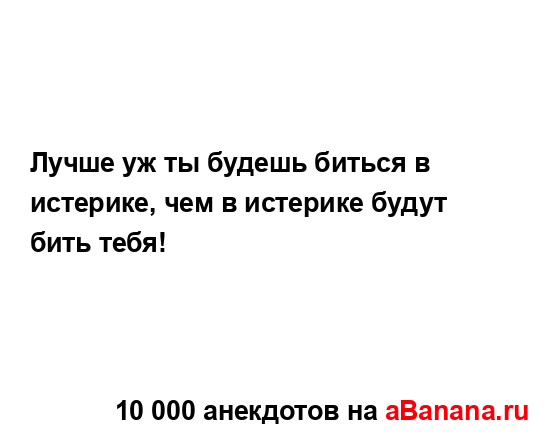 Лучше уж ты будешь биться в истерике, чем в истерике...