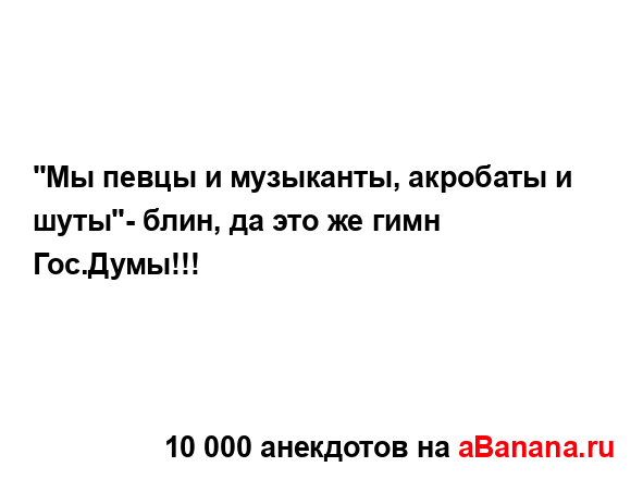 "Мы певцы и музыканты, акробаты и шуты"- блин, да это же...