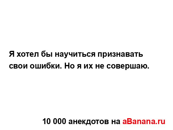 Я хотел бы научиться признавать свои ошибки. Но я их не...