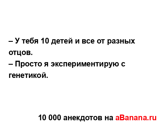 – У тебя 10 детей и все от разных отцов.
...