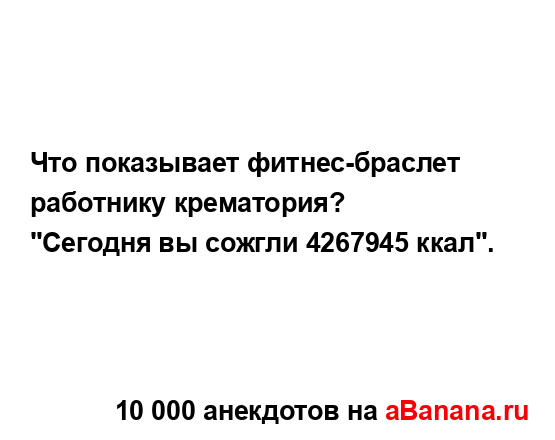 Что показывает фитнес-браслет работнику крематория?
...