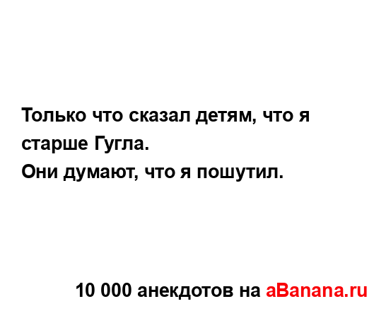 Только что сказал детям, что я старше Гугла.
...