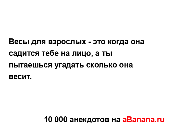 Весы для взрослых - это когда она садится тебе на лицо,...
