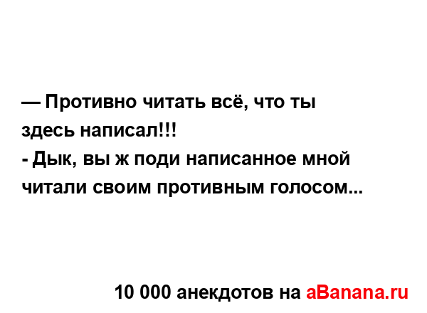 — Противно читать всё, что ты здесь написал!!!
...
