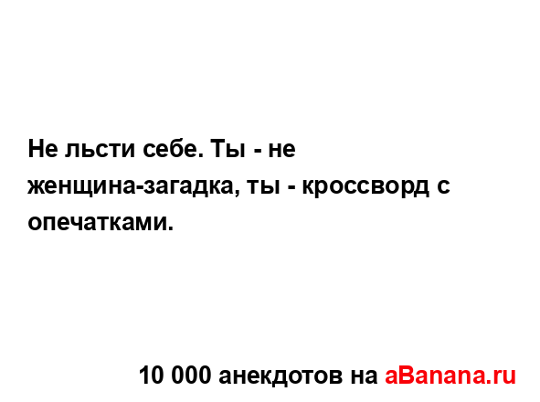 Не льсти себе. Ты - не женщина-загадка, ты - кроссворд с...