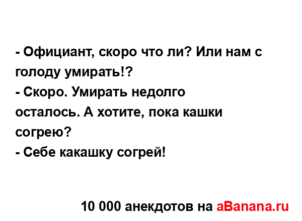 - Официант, скоро что ли? Или нам с голоду умирать!?...