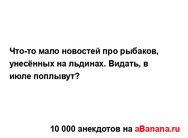 Что-то мало новостей про рыбаков, унесённых на льдинах....