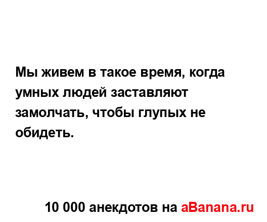 Мы живем в такое время, когда умных людей заставляют...