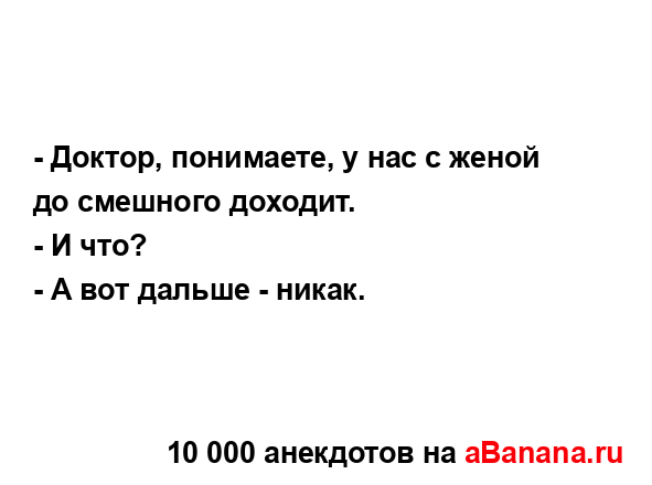 - Доктор, понимаете, у нас с женой до смешного доходит.
...