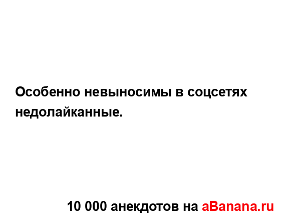 Особенно невыносимы в соцсетях недолайканные....