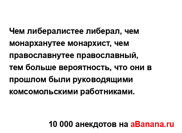 Чем либералистее либерал, чем монарханутее монархист,...