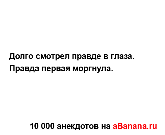 Долго смотрел правде в глаза. Правда первая моргнула....
