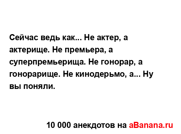 Сейчас ведь как... Не актер, а актерище. Не премьера, а...