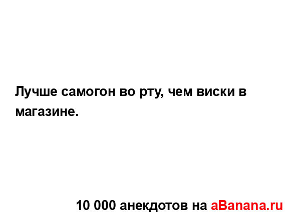 Лучше самогон во рту, чем виски в магазине....