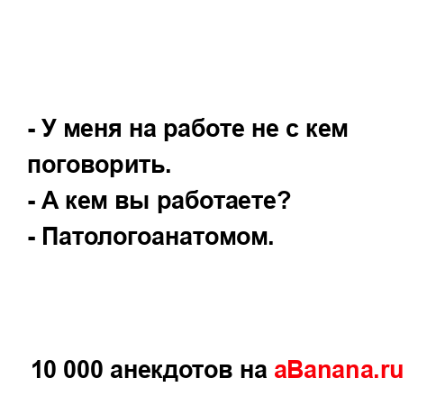 - У меня на работе не с кем поговорить.
...