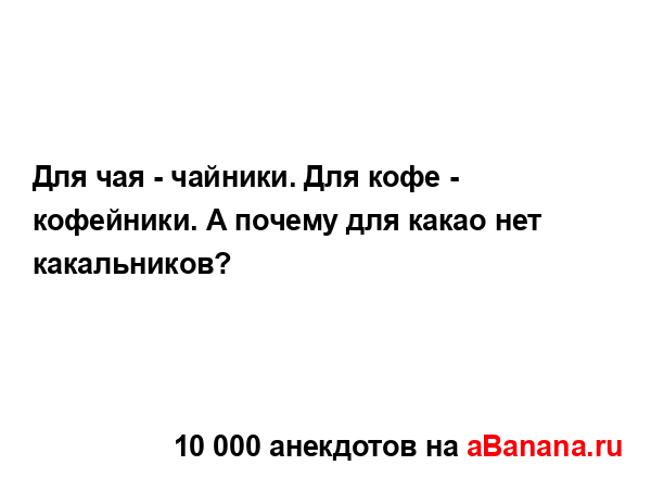Для чая - чайники. Для кофе - кофейники. А почему для...