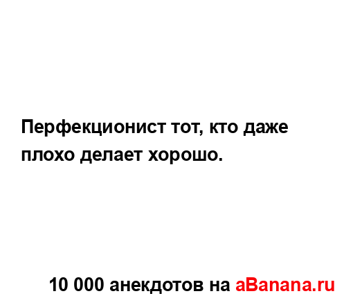 Перфекционист тот, кто даже плохо делает хорошо....