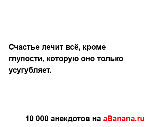 Счастье лечит всё, кроме глупости, которую оно только...