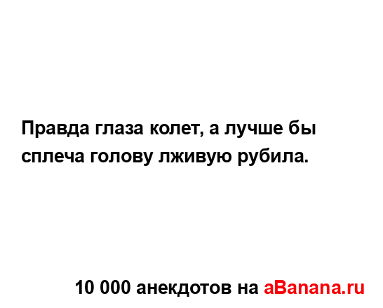 Правда глаза колет, а лучше бы сплеча голову лживую...