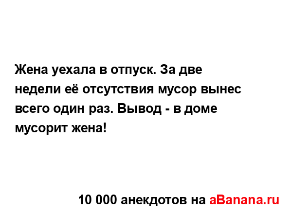 Жена уехала в отпуск. За две недели её отсутствия мусор...