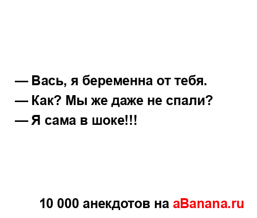 — Вась, я беременна от тебя.
...