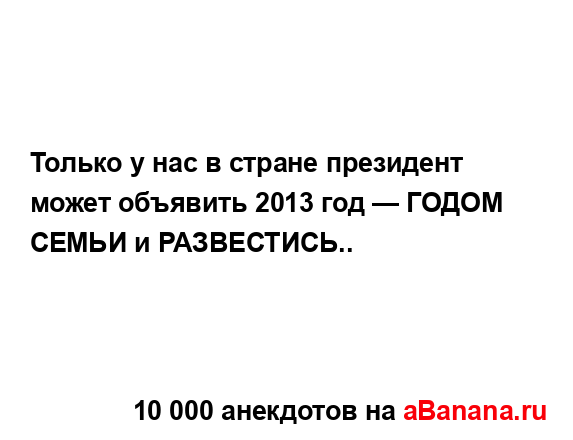 Только у нас в стране президент может объявить 2013 год...