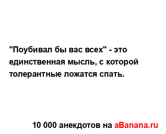 "Поубивал бы вас всех" - это единственная мысль, с...