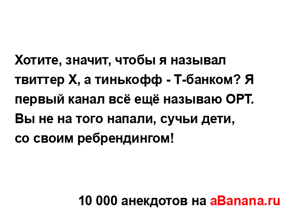 Хотите, значит, чтобы я называл твиттер X, а тинькофф -...