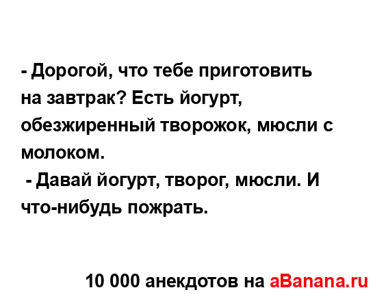 - Дорогой, что тебе приготовить на завтрак? Есть йогурт,...