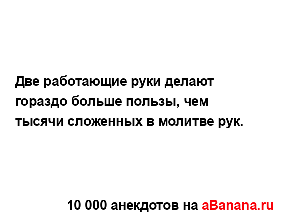 Две работающие руки делают гораздо больше пользы, чем...