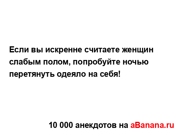 Если вы искренне считаете женщин слабым полом,...