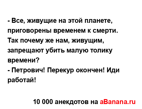 - Все, живущие на этой планете, приговорены временем к...
