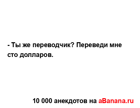 - Ты же переводчик? Переведи мне сто долларов....