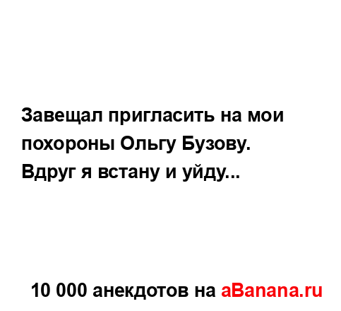 Завещал пригласить на мои похороны Ольгу Бузову.
...