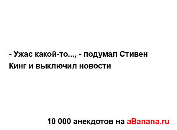 - Ужас какой-то..., - подумал Стивен Кинг и выключил...