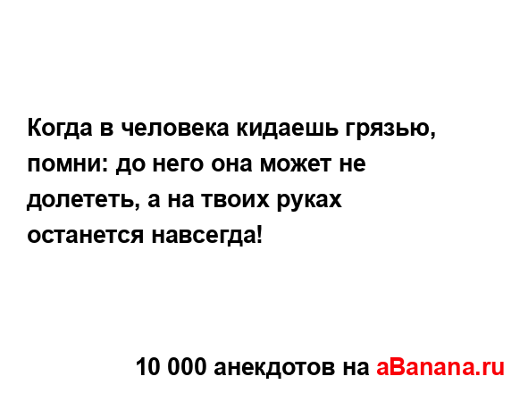 Когда в человека кидаешь грязью, помни: до него она...