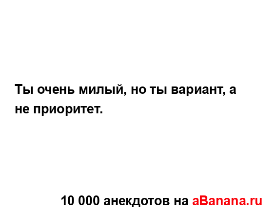 Ты очень милый, но ты вариант, а не приоритет....