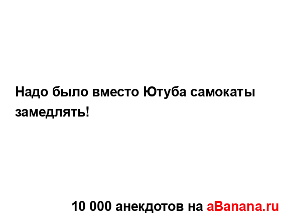 Надо было вместо Ютуба самокаты замедлять!...