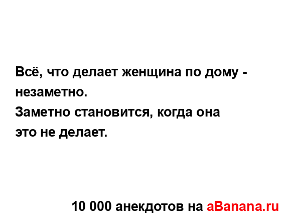 Всё, что делает женщина по дому - незаметно.
...