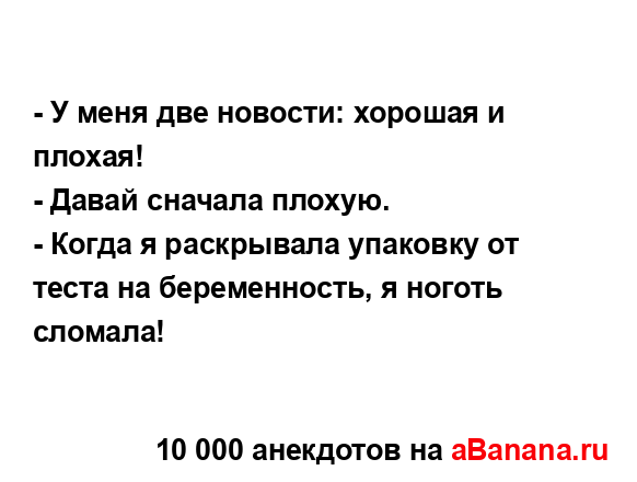 - У меня две новости: хорошая и плохая!
...