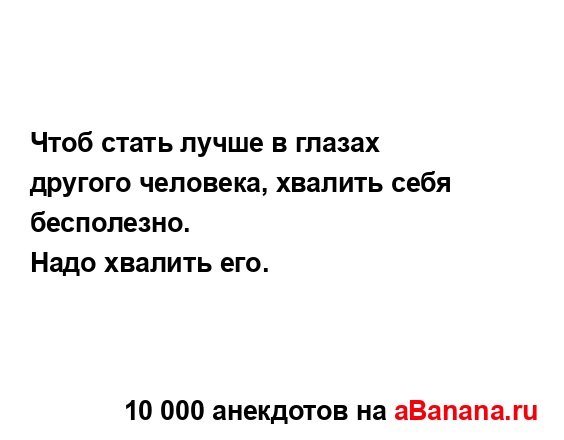 Чтоб стать лучше в глазах другого человека, хвалить...