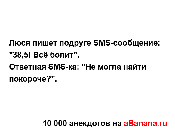 Люся пишет подруге SMS-сообщение: "38,5! Всё болит".
...