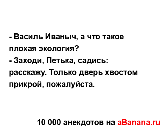 - Василь Иваныч, а что такое плохая экология? 
...