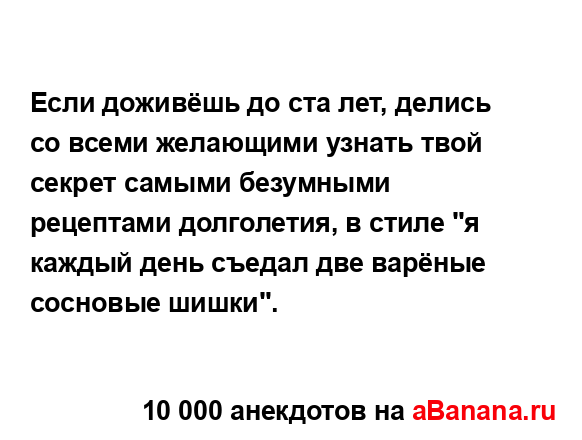 Если доживёшь до ста лет, делись со всеми желающими...